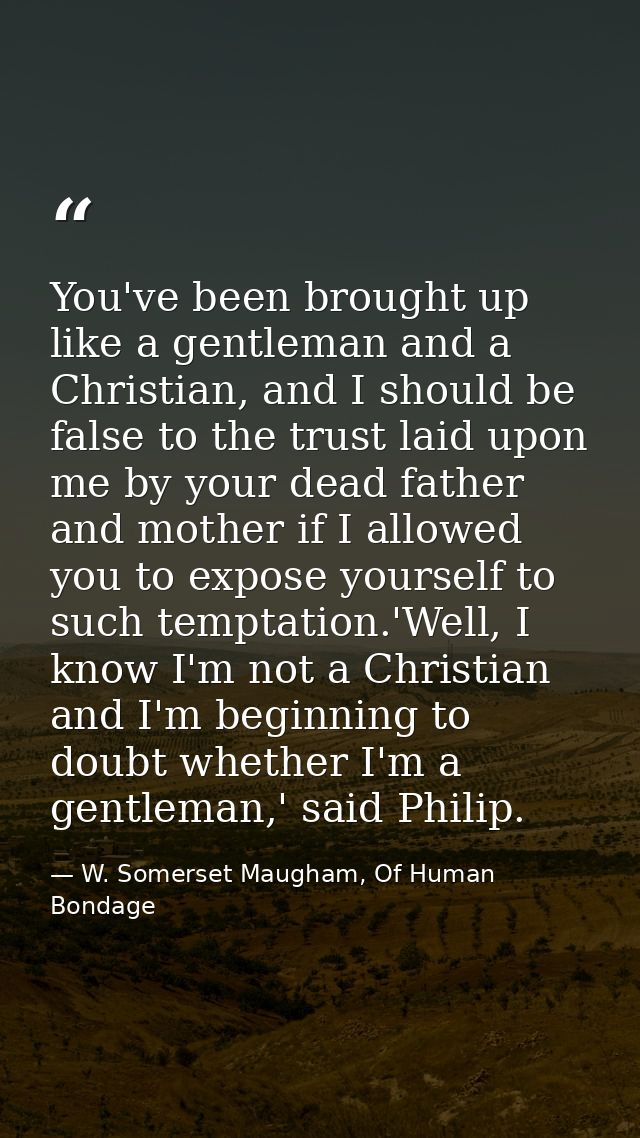 You've been brought up like a gentleman and a Christian, and I should be false to the trust laid upon me by your dead fa — W. Somerset Maugham, Of Human Bondage