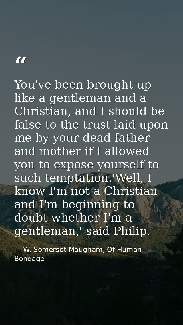 You've been brought up like a gentleman and a Christian, and I should be false to the trust laid upon me by your dead fa — W. Somerset Maugham, Of Human Bondage
