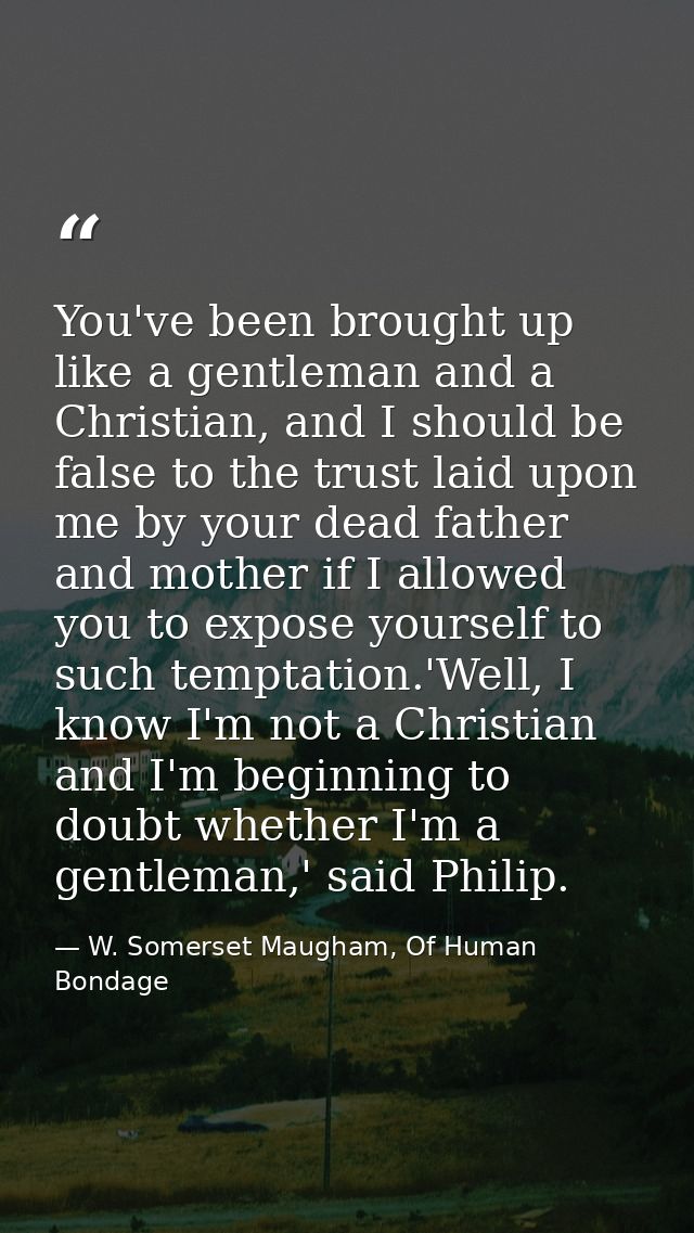 You've been brought up like a gentleman and a Christian, and I should be false to the trust laid upon me by your dead fa — W. Somerset Maugham, Of Human Bondage
