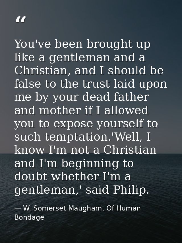 You've been brought up like a gentleman and a Christian, and I should be false to the trust laid upon me by your dead fa — W. Somerset Maugham, Of Human Bondage