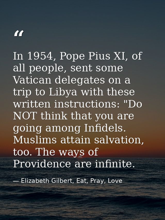 In 1954, Pope Pius XI, of all people, sent some Vatican delegates on a trip to Libya with these written instructions: "D — Elizabeth Gilbert, Eat, Pray, Love