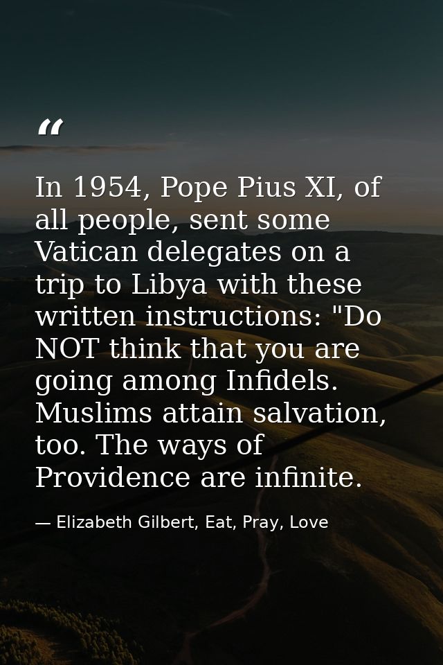 In 1954, Pope Pius XI, of all people, sent some Vatican delegates on a trip to Libya with these written instructions: "D — Elizabeth Gilbert, Eat, Pray, Love