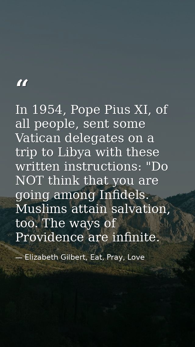In 1954, Pope Pius XI, of all people, sent some Vatican delegates on a trip to Libya with these written instructions: "D — Elizabeth Gilbert, Eat, Pray, Love