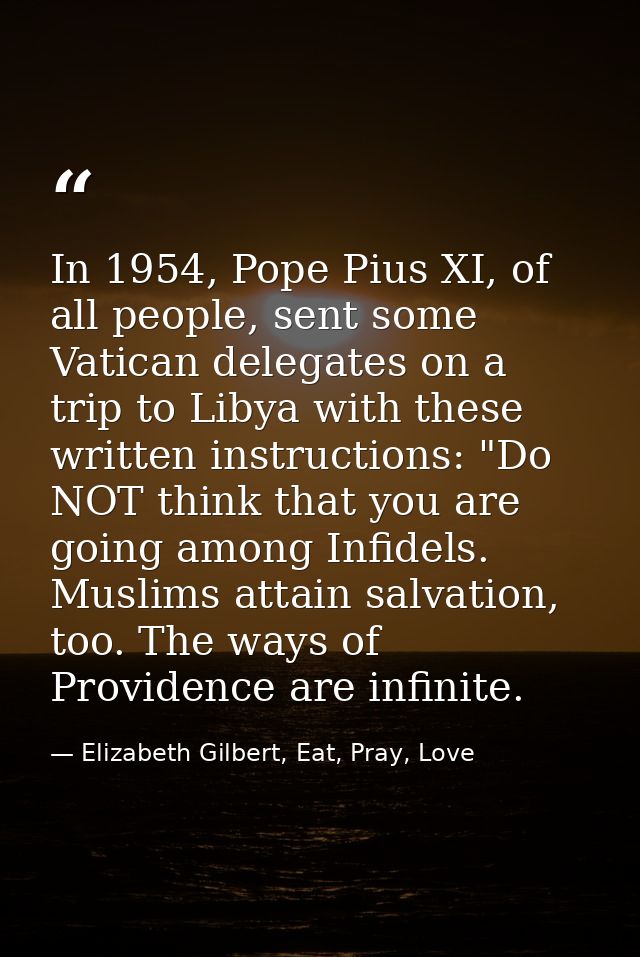 In 1954, Pope Pius XI, of all people, sent some Vatican delegates on a trip to Libya with these written instructions: "D — Elizabeth Gilbert, Eat, Pray, Love