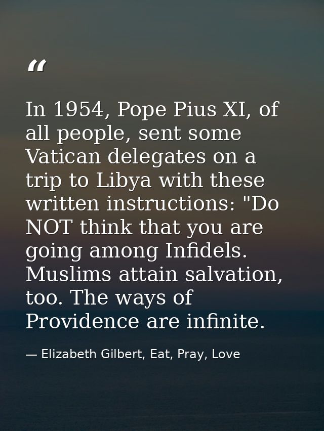 In 1954, Pope Pius XI, of all people, sent some Vatican delegates on a trip to Libya with these written instructions: "D — Elizabeth Gilbert, Eat, Pray, Love