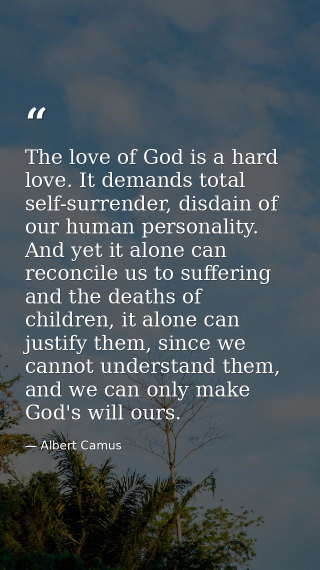 The love of God is a hard love. It demands total self-surrender, disdain of our human personality. And yet it alone can  — Albert Camus