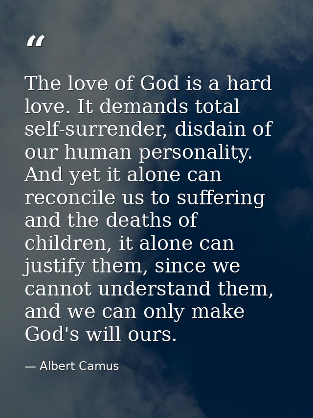 The love of God is a hard love. It demands total self-surrender, disdain of our human personality. And yet it alone can  — Albert Camus