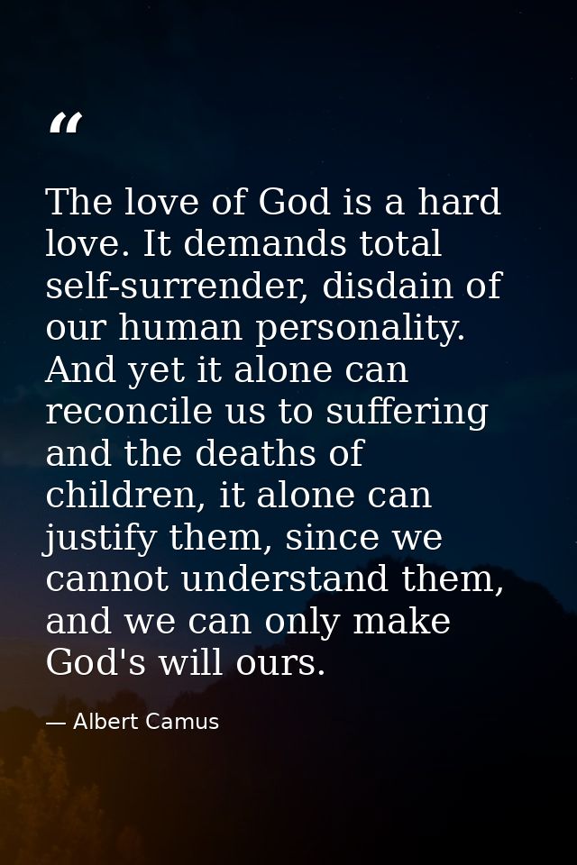The love of God is a hard love. It demands total self-surrender, disdain of our human personality. And yet it alone can  — Albert Camus