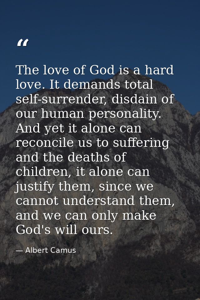 The love of God is a hard love. It demands total self-surrender, disdain of our human personality. And yet it alone can  — Albert Camus
