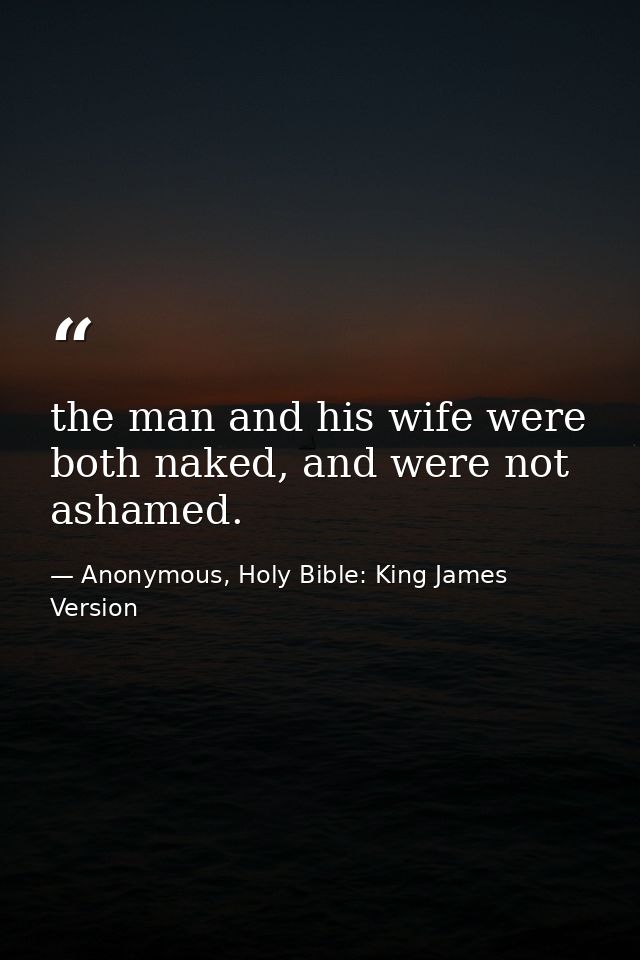 the man and his wife were both naked, and were not ashamed. — Anonymous, Holy Bible: King James Version