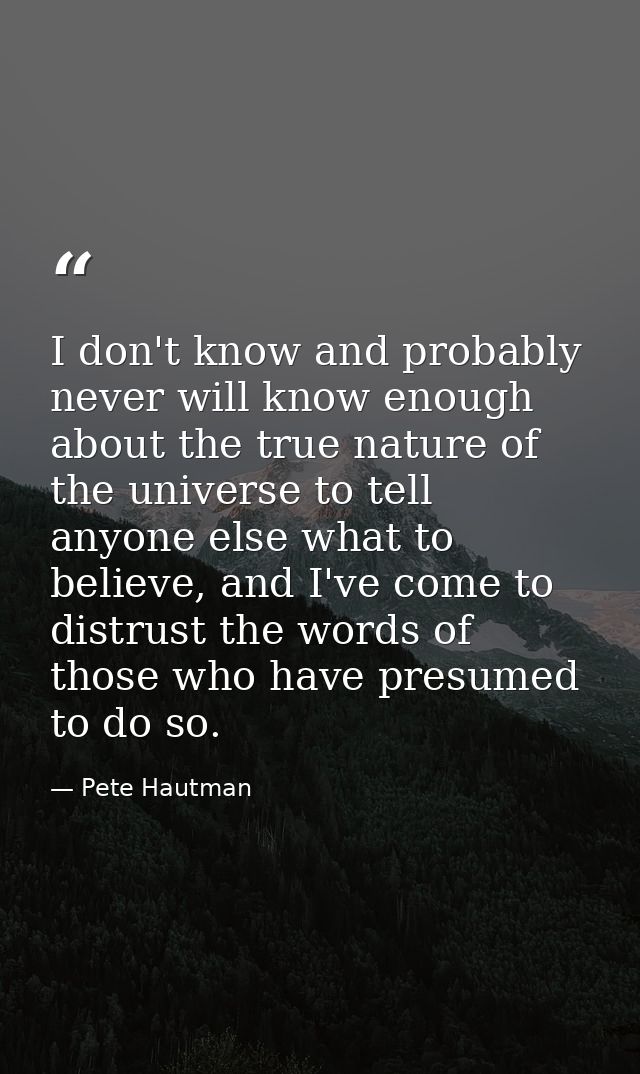 I don't know and probably never will know enough about the true nature of the universe to tell anyone else what to belie — Pete Hautman