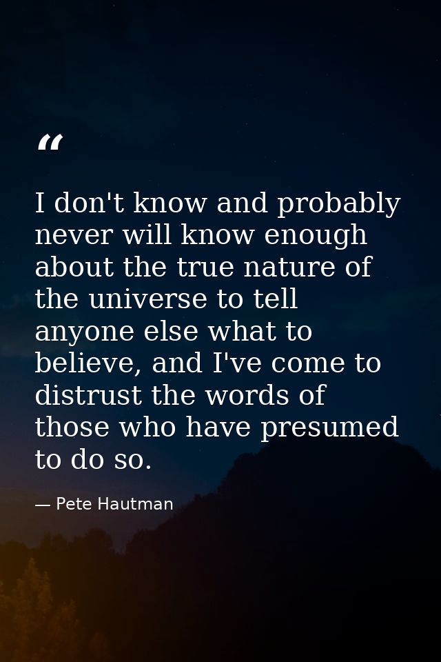 I don't know and probably never will know enough about the true nature of the universe to tell anyone else what to belie — Pete Hautman