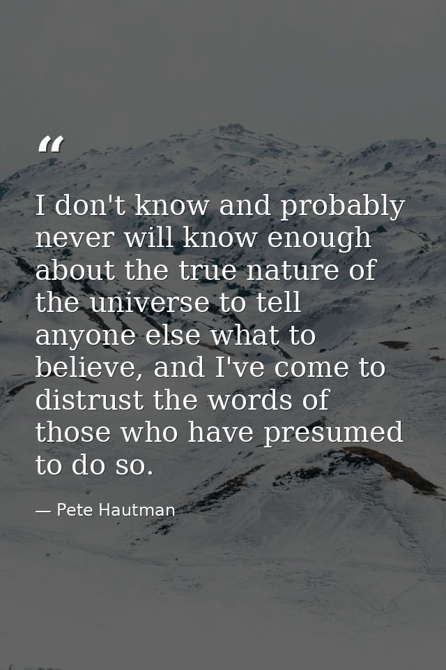 I don't know and probably never will know enough about the true nature of the universe to tell anyone else what to belie — Pete Hautman