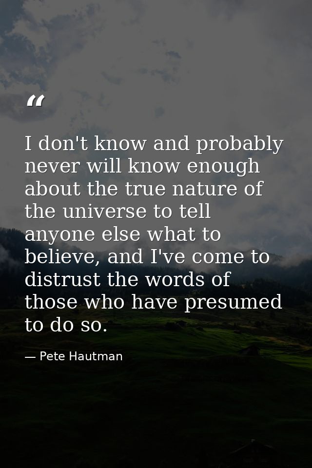 I don't know and probably never will know enough about the true nature of the universe to tell anyone else what to belie — Pete Hautman