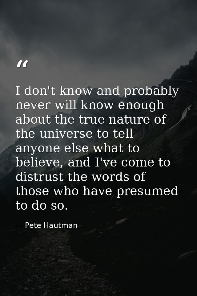 I don't know and probably never will know enough about the true nature of the universe to tell anyone else what to belie — Pete Hautman