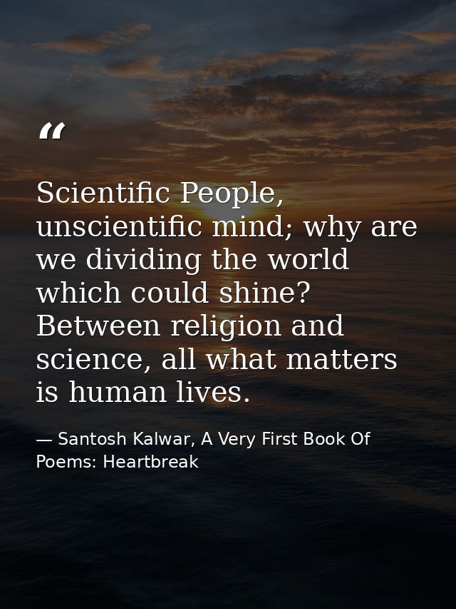 Scientific People, unscientific mind; why are we dividing the world which could shine? Between religion and science, all — Santosh Kalwar, A Very First Book Of Poems: Heartbreak