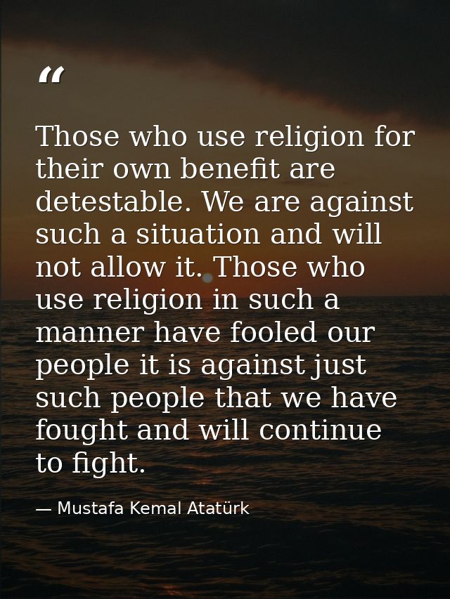 Those who use religion for their own benefit are detestable. We are against such a situation and will not allow it. Thos — Mustafa Kemal Atatürk