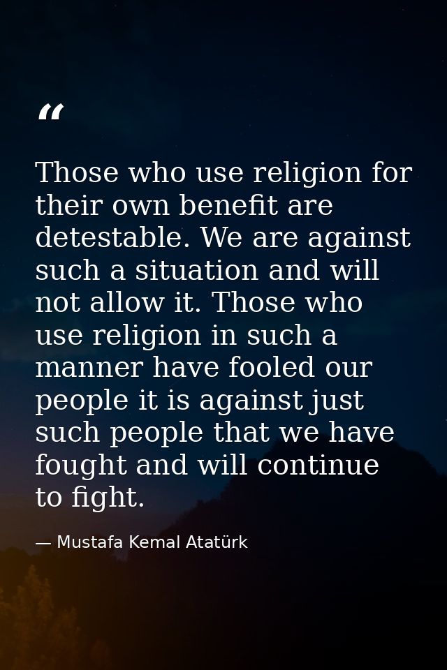 Those who use religion for their own benefit are detestable. We are against such a situation and will not allow it. Thos — Mustafa Kemal Atatürk