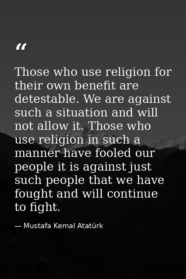 Those who use religion for their own benefit are detestable. We are against such a situation and will not allow it. Thos — Mustafa Kemal Atatürk