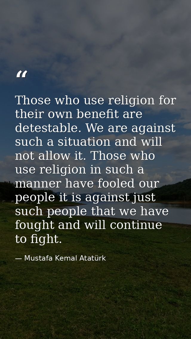 Those who use religion for their own benefit are detestable. We are against such a situation and will not allow it. Thos — Mustafa Kemal Atatürk