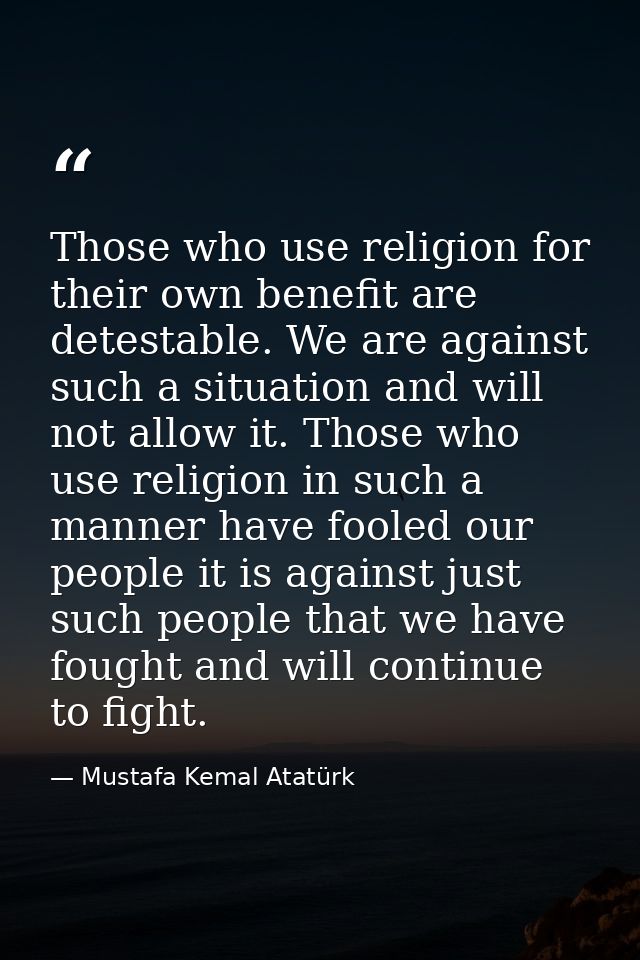Those who use religion for their own benefit are detestable. We are against such a situation and will not allow it. Thos — Mustafa Kemal Atatürk