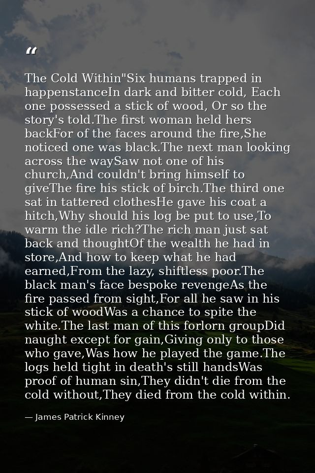 The Cold Within"Six humans trapped in happenstanceIn dark and bitter cold, Each one possessed a stick of wood, Or so the — James Patrick Kinney