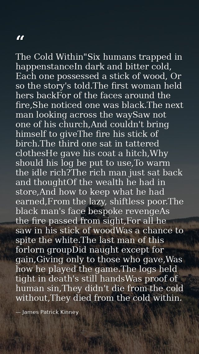 The Cold Within"Six humans trapped in happenstanceIn dark and bitter cold, Each one possessed a stick of wood, Or so the — James Patrick Kinney