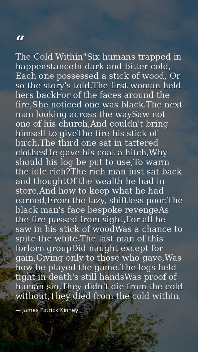 The Cold Within"Six humans trapped in happenstanceIn dark and bitter cold, Each one possessed a stick of wood, Or so the — James Patrick Kinney