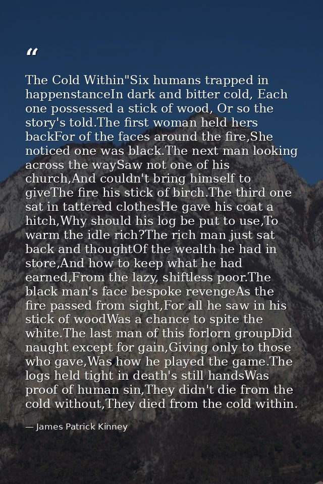 The Cold Within"Six humans trapped in happenstanceIn dark and bitter cold, Each one possessed a stick of wood, Or so the — James Patrick Kinney