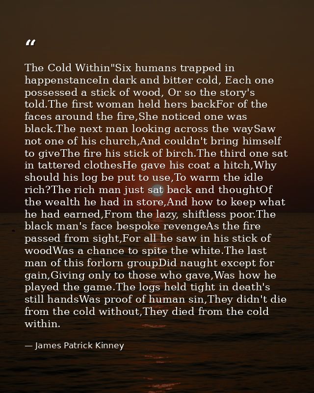 The Cold Within"Six humans trapped in happenstanceIn dark and bitter cold, Each one possessed a stick of wood, Or so the — James Patrick Kinney