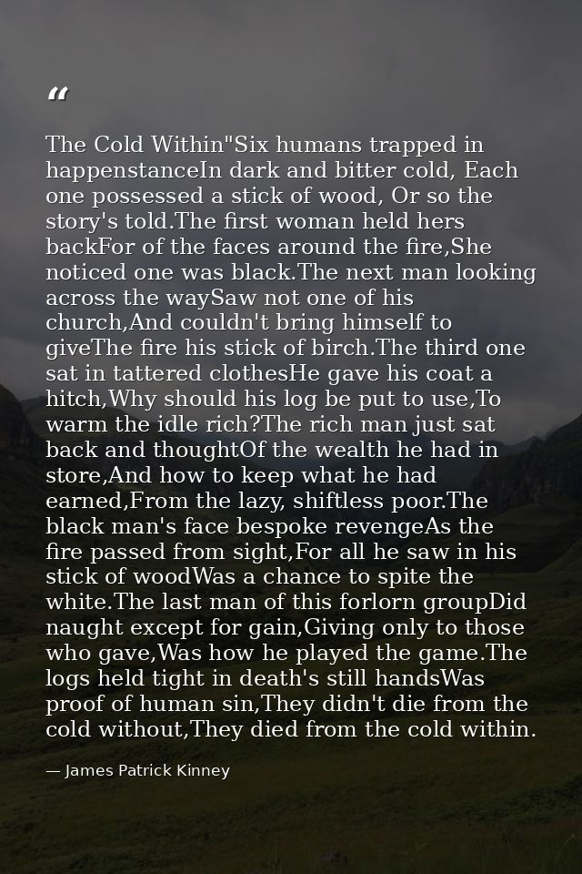The Cold Within"Six humans trapped in happenstanceIn dark and bitter cold, Each one possessed a stick of wood, Or so the — James Patrick Kinney