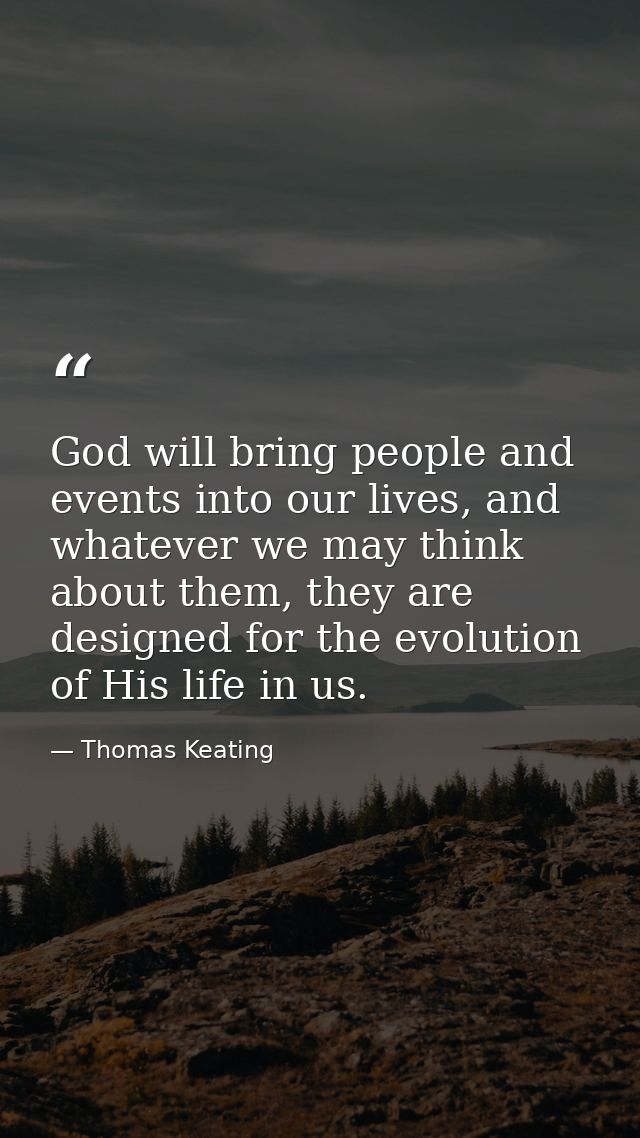 God will bring people and events into our lives, and whatever we may think about them, they are designed for the evoluti — Thomas Keating