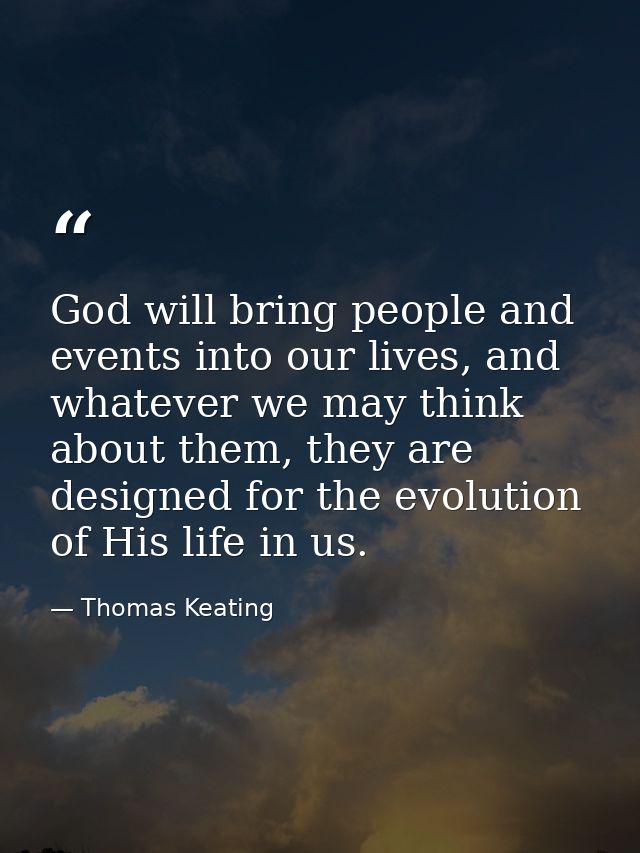 God will bring people and events into our lives, and whatever we may think about them, they are designed for the evoluti — Thomas Keating
