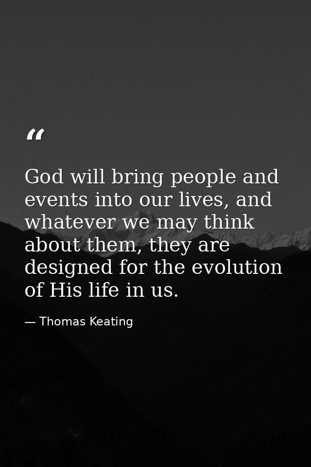 God will bring people and events into our lives, and whatever we may think about them, they are designed for the evoluti — Thomas Keating