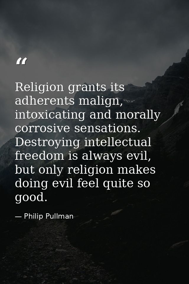 Religion grants its adherents malign, intoxicating and morally corrosive sensations. Destroying intellectual freedom is  — Philip Pullman