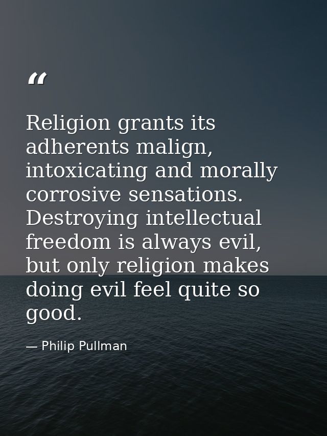 Religion grants its adherents malign, intoxicating and morally corrosive sensations. Destroying intellectual freedom is  — Philip Pullman