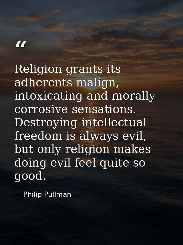 Religion grants its adherents malign, intoxicating and morally corrosive sensations. Destroying intellectual freedom is  — Philip Pullman
