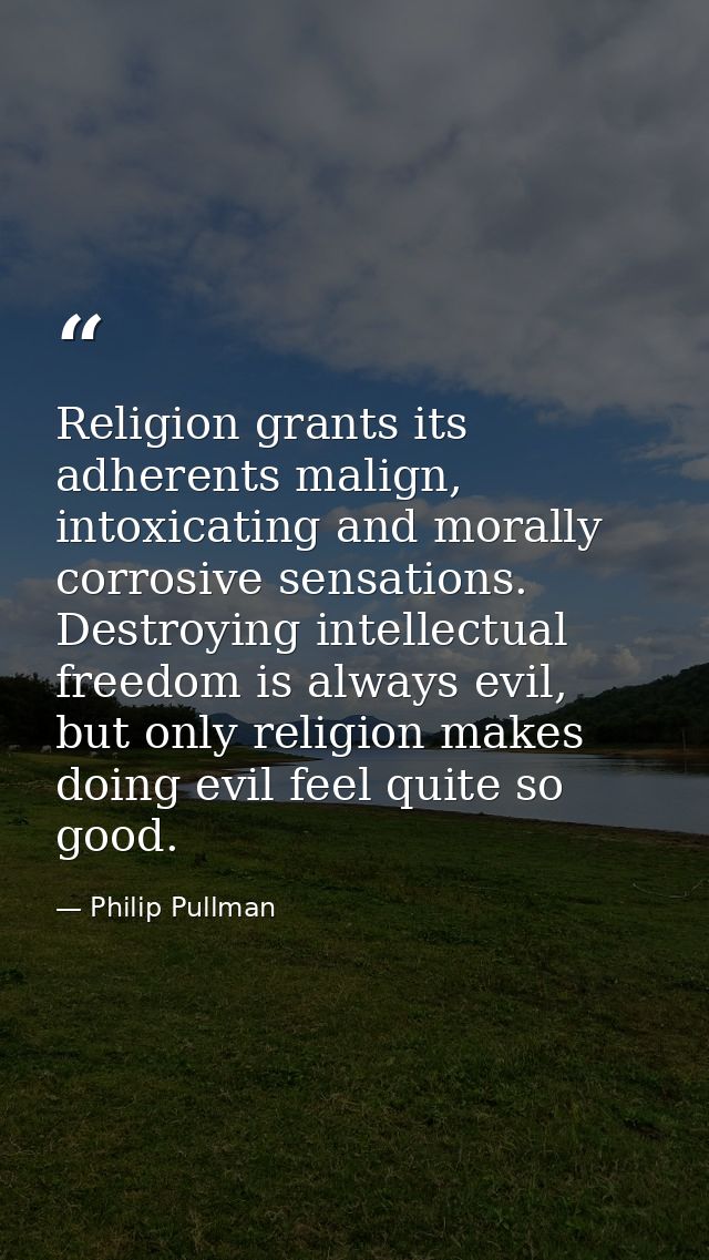Religion grants its adherents malign, intoxicating and morally corrosive sensations. Destroying intellectual freedom is  — Philip Pullman