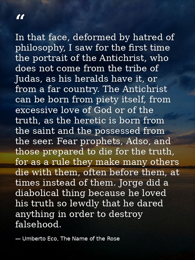 In that face, deformed by hatred of philosophy, I saw for the first time the portrait of the Antichrist, who does not co — Umberto Eco, The Name of the Rose