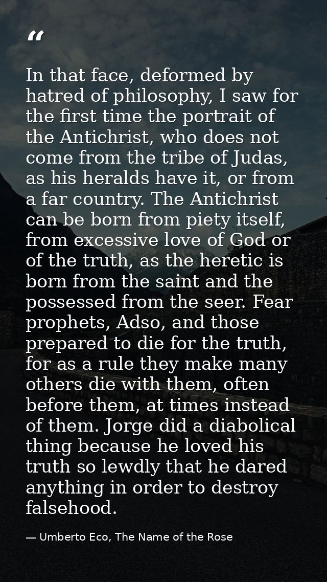 In that face, deformed by hatred of philosophy, I saw for the first time the portrait of the Antichrist, who does not co — Umberto Eco, The Name of the Rose