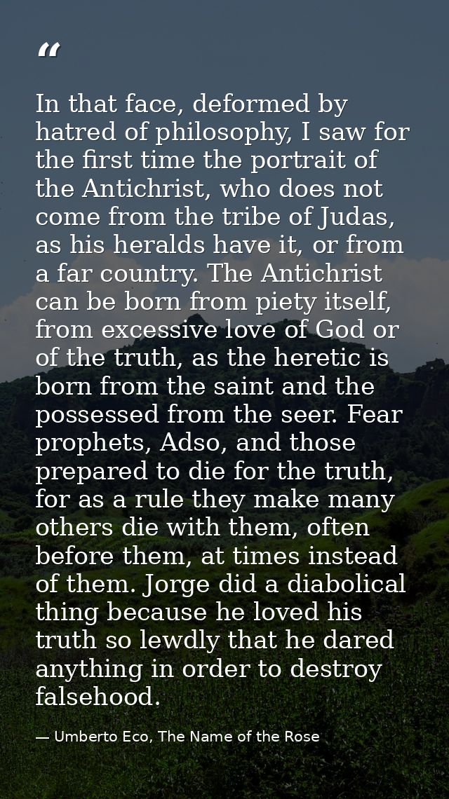 In that face, deformed by hatred of philosophy, I saw for the first time the portrait of the Antichrist, who does not co — Umberto Eco, The Name of the Rose