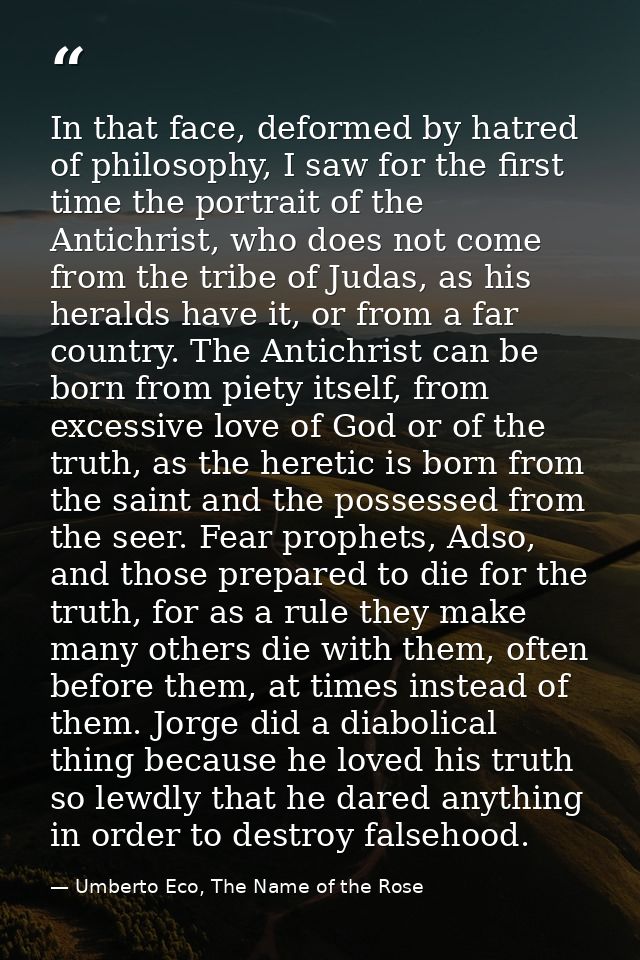 In that face, deformed by hatred of philosophy, I saw for the first time the portrait of the Antichrist, who does not co — Umberto Eco, The Name of the Rose