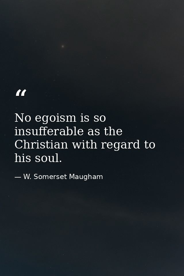 No egoism is so insufferable as the Christian with regard to his soul. — W. Somerset Maugham
