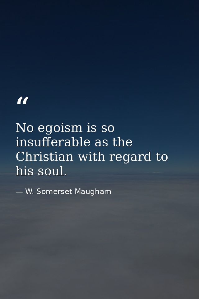 No egoism is so insufferable as the Christian with regard to his soul. — W. Somerset Maugham