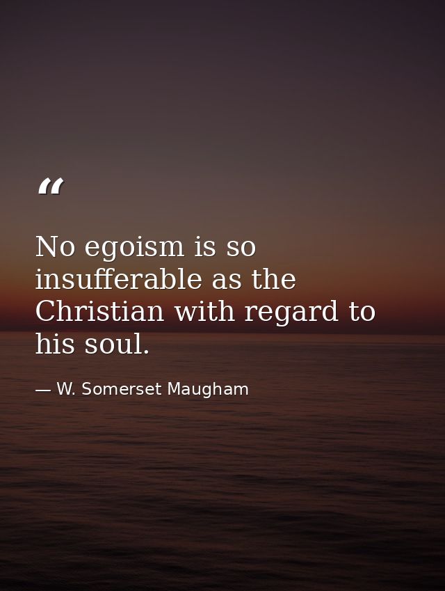 No egoism is so insufferable as the Christian with regard to his soul. — W. Somerset Maugham