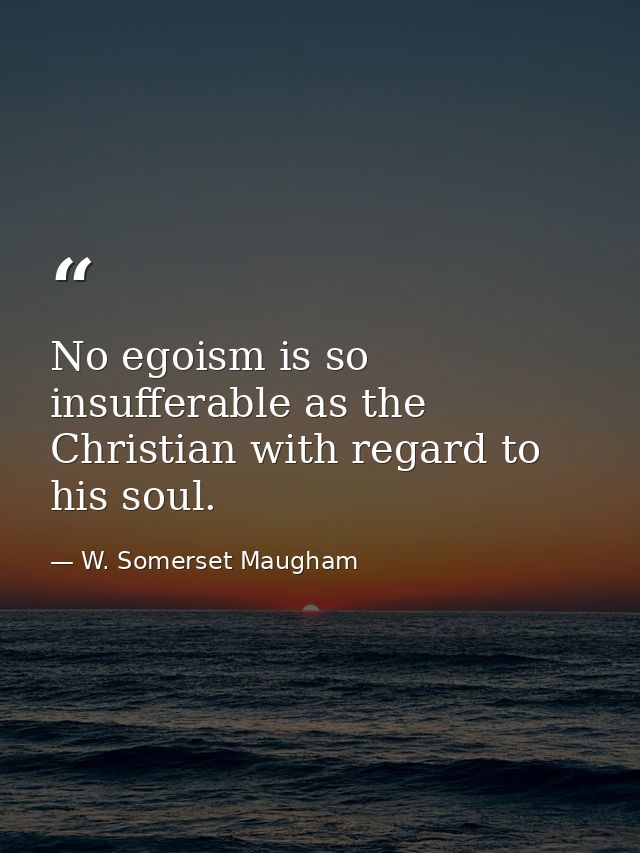 No egoism is so insufferable as the Christian with regard to his soul. — W. Somerset Maugham