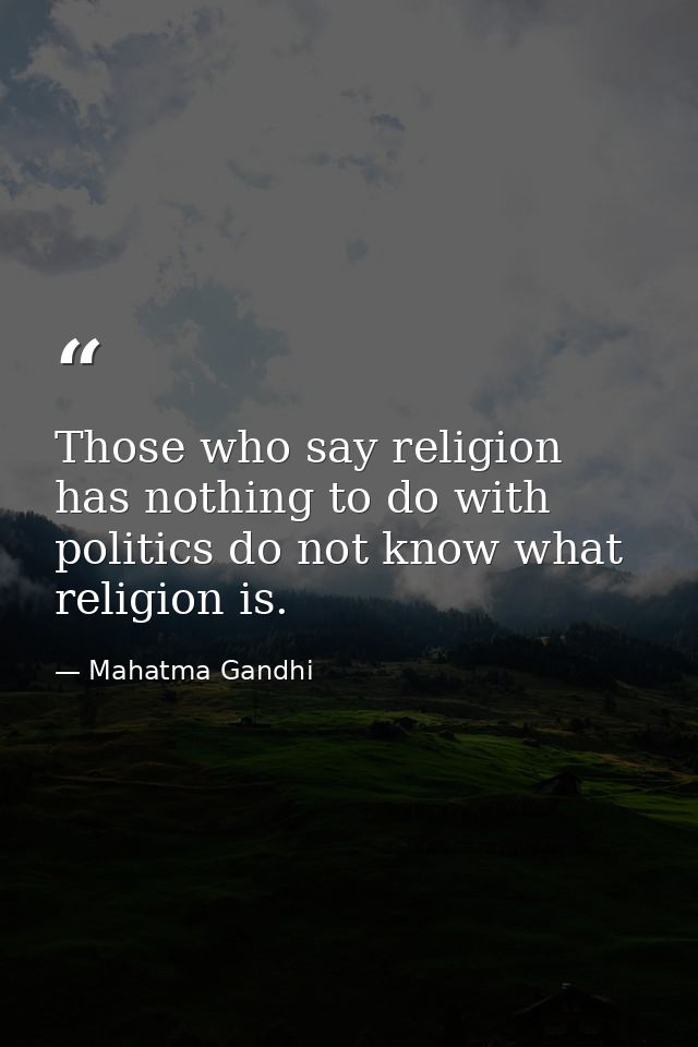 Those who say religion has nothing to do with politics do not know what religion is. — Mahatma Gandhi