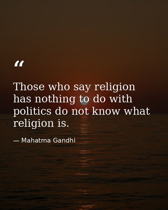 Those who say religion has nothing to do with politics do not know what religion is. — Mahatma Gandhi