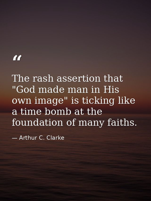 The rash assertion that "God made man in His own image" is ticking like a time bomb at the foundation of many faiths. — Arthur C. Clarke