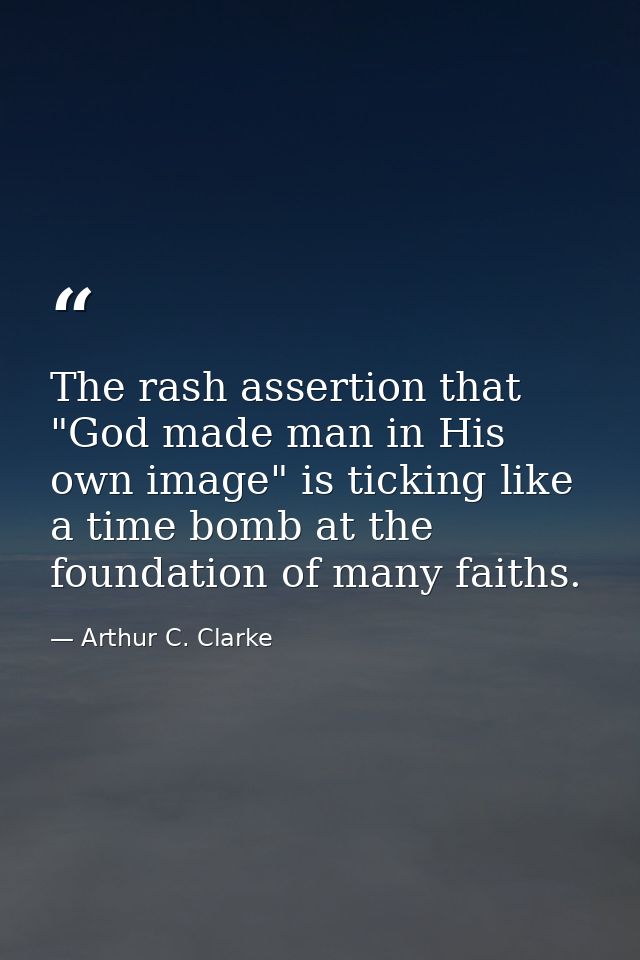 The rash assertion that "God made man in His own image" is ticking like a time bomb at the foundation of many faiths. — Arthur C. Clarke